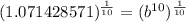 (1.071428571)^{\frac{1}{10}}=(b^{10})^{\frac{1}{10}}