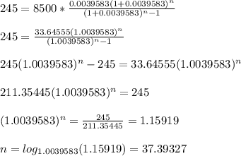 245=8500*\frac{0.0039583(1+0.0039583)^n}{(1+0.0039583)^n-1} \\ \\ 245=\frac{33.64555(1.0039583)^n}{(1.0039583)^n -1}\\ \\ 245(1.0039583)^n -245=33.64555(1.0039583)^n\\ \\ 211.35445(1.0039583)^n=245\\ \\ (1.0039583)^n=\frac{245}{211.35445}=1.15919\\ \\ n= log_{1.0039583}(1.15919)=37.39327