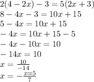 2(4 - 2x) - 3 = 5(2x + 3)\\8-4x -3 = 10x+15\\5-4x = 10x+15\\-4x = 10x +15 -5\\-4x-10x=10\\-14x = 10\\x = \frac{10}{-14}\\ x = -\frac{x=5}{7}