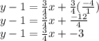 y-1=\frac{3}{4}x+\frac{3}{4} (\frac{-4}{1} )\\y-1=\frac{3}{4}x+\frac{-12}{4}\\y-1=\frac{3}{4}x+-3