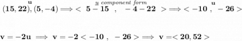 \bf \stackrel{u}{(15,22),(5,-4)}\implies \stackrel{\textit{\underline{u} component form}}{}\implies \stackrel{u}{} \\\\\\ v=-2u\implies v=-2\implies v=