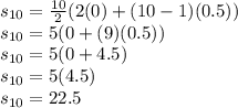 s_{10}=\frac{10}{2}(2(0)+(10-1)(0.5))\\s_{10}=5(0+(9)(0.5))\\s_{10}=5(0+4.5)\\s_{10}=5(4.5)\\s_{10}=22.5