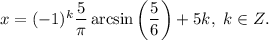 x=(-1)^k\dfrac{5}{\pi }\arcsin\left(\dfrac{5}{6}\right)+5k,\ k\in Z.