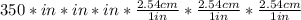 350*in*in*in*\frac{2.54 cm}{1 in}*\frac{2.54 cm}{1 in}*\frac{2.54 cm}{1 in}