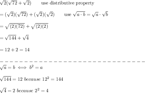 \sqrt2(\sqrt{72}+\sqrt2)\qquad\text{use\ distributive property}\\\\=(\sqrt2)(\sqrt{72})+(\sqrt2)(\sqrt2)\qquad\text{use}\ \sqrt{a\cdot b}=\sqrt{a}\cdot\sqrt{b}\\\\=\sqrt{(2)(72)}+\sqrt{(2)(2)}\\\\=\sqrt{144}+\sqrt4\\\\=12+2=14\\\\------------------------------\\\sqrt{a}=b\iff b^2=a\\\\\sqrt{144}=12\ because\ 12^2=144\\\\\sqrt4=2\ because\ 2^2=4