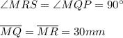 \angle MRS=\angle MQP=90^{\circ} \\ \\ \overline{MQ}=\overline{MR}=30mm