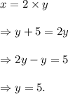 x=2\times y\\\\\Rightarrow y+5=2y\\\\\Rightarrow 2y-y=5\\\\\Rightarrow y=5.