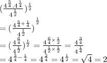( { \frac{ {4}^{ \frac{5}{4} }. { 4}^{ \frac{1}{4} }   }{ {4}^{ \frac{1}{2} } } })^{ \frac{1}{2} }  \\  =  {( \frac{ {4}^{ \frac{5}{4} +  \frac{1 }{4} } }{ {4}^{ \frac{1}{2} }  } )}^{ \frac{1}{2} }  \\   =  ({ \frac{ {4}^{ \frac{6}{4} } }{ {4}^{ \frac{1}{2} } } })^{ \frac{1}{2} }  =  \frac{ {4}^{ \frac{6}{4} \times  \frac{1}{2}  } }{ {4}^{ \frac{1}{2} \times  \frac{1}{2}  } } =  \frac{ {4}^{ \frac{3}{4} } }{ {4}^{ \frac{1}{4} } }  \\  =  {4}^{ \frac{3}{4} -  \frac{1}{4} } =  {4}^{ \frac{ 2}{4} }  = {4}^{ \frac{1}{2} }  =  \sqrt{4}   = 2