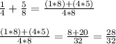 \frac{1}{4}+\frac{5}{8}=\frac{(1*8)+(4*5)}{4*8}\\\\\frac{(1*8)+(4*5)}{4*8}=\frac{8+20}{32}=\frac{28}{32}