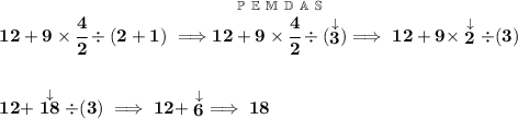 \bf 12+9\times \cfrac{4}{2}\div (2+1)\implies \stackrel{\mathbb{P~E~M~D~A~S}}{12+9\times \cfrac{4}{2}\div (\stackrel{\downarrow }{3})}\implies 12+9\times \stackrel{\downarrow }{2}\div(3) \\\\\\ 12+\stackrel{\downarrow }{18}\div (3)\implies 12+\stackrel{\downarrow }{6}\implies 18