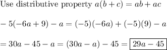 \text{Use distributive property}\ a(b+c)=ab+ac\\\\-5(-6a+9)-a=(-5)(-6a)+(-5)(9)-a\\\\=30a-45-a=(30a-a)-45=\boxed{29a-45}