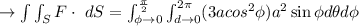 \to \int \int_{S} F \cdot \ dS = \int^{\frac{\pi}{2}}_{\phi \to 0} \int^{2\pi}_{d \to 0} (3a cos^2 \phi)a^2 \sin \phi d \theta d \phi \\\\