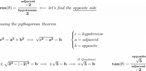 \bf cos(\theta )=\cfrac{\stackrel{adjacent}{-2}}{\stackrel{hypotenuse}{3}}\impliedby \textit{let's find the \underline{opposite side}} \\\\\\ \textit{using the pythagorean theorem} \\\\ c^2=a^2+b^2\implies \sqrt{c^2-a^2}=b \qquad \begin{cases} c=hypotenuse\\ a=adjacent\\ b=opposite\\ \end{cases} \\\\\\ \pm\sqrt{3^2-(-2)^2}=b\implies \pm\sqrt{5}=b\implies \stackrel{\textit{II Quadrant}}{+\sqrt{5}=b}~\hfill tan(\theta )=\cfrac{\stackrel{opposite}{\sqrt{5}}}{\stackrel{adjacent}{-2}} \\\\\\ ~\hspace{34em}