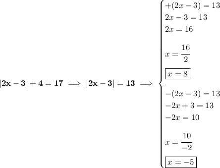 \bf |2x-3|+4=17\implies |2x-3|=13\implies \begin{cases} +(2x-3)=13\\ 2x-3=13\\ 2x=16\\[1em] x=\cfrac{16}{2}\\[1em] \boxed{x=8}\\[-0.5em] \hrulefill\\ -(2x-3)=13\\ -2x+3=13\\ -2x=10\\[1em] x=\cfrac{10}{-2}\\[1em] \boxed{x=-5} \end{cases}