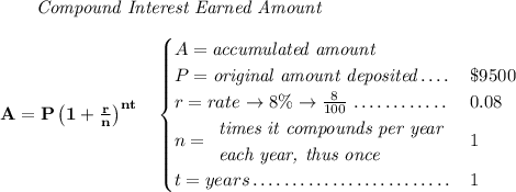 \bf ~~~~~~ \textit{Compound Interest Earned Amount} \\\\ A=P\left(1+\frac{r}{n}\right)^{nt} \quad \begin{cases} A=\textit{accumulated amount}\\ P=\textit{original amount deposited}\dotfill &\$9500\\ r=rate\to 8\%\to \frac{8}{100}\dotfill &0.08\\ n= \begin{array}{llll} \textit{times it compounds per year}\\ \textit{each year, thus once} \end{array}\dotfill &1\\ t=years\dotfill &1 \end{cases}