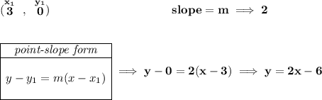 \bf (\stackrel{x_1}{3}~,~\stackrel{y_1}{0})~\hspace{10em} slope = m\implies 2 \\\\\\ \begin{array}{|c|ll} \cline{1-1} \textit{point-slope form}\\ \cline{1-1} \\ y-y_1=m(x-x_1) \\\\ \cline{1-1} \end{array}\implies y-0=2(x-3)\implies y=2x-6