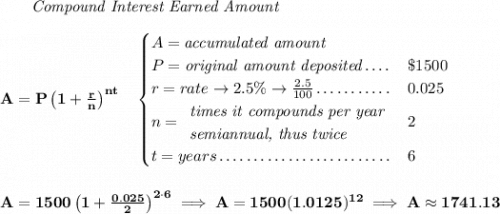 \bf ~~~~~~ \textit{Compound Interest Earned Amount} \\\\ A=P\left(1+\frac{r}{n}\right)^{nt} \quad \begin{cases} A=\textit{accumulated amount}\\ P=\textit{original amount deposited}\dotfill &\$1500\\ r=rate\to 2.5\%\to \frac{2.5}{100}\dotfill &0.025\\ n= \begin{array}{llll} \textit{times it compounds per year}\\ \textit{semiannual, thus twice} \end{array}\dotfill &2\\ t=years\dotfill &6 \end{cases} \\\\\\ A=1500\left(1+\frac{0.025}{2}\right)^{2\cdot 6}\implies A=1500(1.0125)^{12}\implies A\approx 1741.13