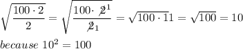 \sqrt{\dfrac{100\cdot2}{2}}=\sqrt{\dfrac{100\cdot\not2^1}{\not2_1}}=\sqrt{100\cdot1}{1}}=\sqrt{100}=10\\\\because\ 10^2=100