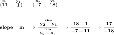 \bf (\stackrel{x_1}{11}~,~\stackrel{y_1}{1})\qquad (\stackrel{x_2}{-7}~,~\stackrel{y_2}{18}) \\\\\\ slope = m\implies \cfrac{\stackrel{rise}{ y_2- y_1}}{\stackrel{run}{ x_2- x_1}}\implies \cfrac{18-1}{-7-11}\implies \cfrac{17}{-18}