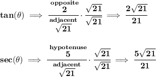 \bf tan(\theta)\implies \cfrac{\stackrel{opposite}{2}}{\stackrel{adjacent}{\sqrt{21}}}\cdot \cfrac{\sqrt{21}}{\sqrt{21}}\implies \cfrac{2\sqrt{21}}{21} \\\\\\ sec(\theta)\implies \cfrac{\stackrel{hypotenuse}{5}}{\stackrel{adjacent}{\sqrt{21}}}\cdot \cfrac{\sqrt{21}}{\sqrt{21}}\implies \cfrac{5\sqrt{21}}{21}