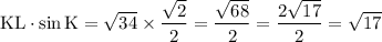 \displaystyle \rm KL \cdot \sin{K} = \sqrt{34} \times \frac{\sqrt{2}}{2} = \frac{\sqrt{68}}{2} = \frac{2\sqrt{17}}{2} = \sqrt{17}