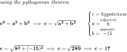 \bf \textit{using the pythagorean theorem} \\\\ c^2=a^2+b^2\implies c=\sqrt{a^2+b^2} \qquad \begin{cases} c=hypotenuse\\ a=\stackrel{adjacent}{8}\\ b=\stackrel{opposite}{-15}\\ \end{cases} \\\\\\ c=\sqrt{8^2+(-15)^2}\implies c=\sqrt{289}\implies c=17