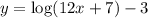 y = \log (12x + 7) - 3