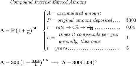 \bf ~~~~~~ \textit{Compound Interest Earned Amount} \\\\ A=P\left(1+\frac{r}{n}\right)^{nt} \quad \begin{cases} A=\textit{accumulated amount}\\ P=\textit{original amount deposited}\dotfill &\$300\\ r=rate\to 4\%\to \frac{4}{100}\dotfill &0.04\\ n= \begin{array}{llll} \textit{times it compounds per year}\\ \textit{annually, thus once} \end{array}\dotfill &1\\ t=years\dotfill &5 \end{cases} \\\\\\ A=300\left(1+\frac{0.04}{1}\right)^{1\cdot 5}\implies A=300(1.04)^5