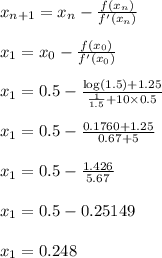 x_{n+1}=x_{n}-\frac{f(x_{n})}{f'(x_{n})}\\\\x_{1}=x_{0}-\frac{f(x_{0})}{f'(x_{0})}\\\\ x_{1}=0.5-\frac{\log(1.5)+1.25}{\frac{1}{1.5}+10 \times 0.5}\\\\x_{1}=0.5- \frac{0.1760+1.25}{0.67+5}\\\\x_{1}=0.5-\frac{1.426}{5.67}\\\\x_{1}=0.5-0.25149\\\\x_{1}=0.248