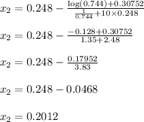 x_{2}=0.248-\frac{\log(0.744)+0.30752}{\frac{1}{0.744}+10 \times 0.248}\\\\x_{2}=0.248- \frac{-0.128+0.30752}{1.35+2.48}\\\\x_{2}=0.248-\frac{0.17952}{3.83}\\\\x_{2}=0.248-0.0468\\\\x_{2}=0.2012