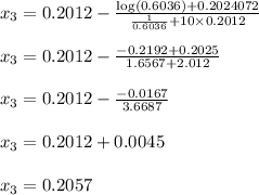 x_{3}=0.2012-\frac{\log(0.6036)+0.2024072}{\frac{1}{0.6036}+10 \times 0.2012}\\\\x_{3}=0.2012- \frac{-0.2192+0.2025}{1.6567+2.012}\\\\x_{3}=0.2012-\frac{-0.0167}{3.6687}\\\\x_{3}=0.2012+0.0045\\\\x_{3}=0.2057
