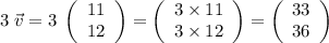 3\;\vec{v} = 3\;\left(\begin{array}{c}11 \\12\end{array}\right) = \left(\begin{array}{c}3\times 11 \\3 \times 12\end{array}\right) = \left(\begin{array}{c}33 \\36\end{array}\right)