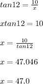 tan12=\frac{10}{x} \\\\xtan12=10\\\\x=\frac{10}{tan12} \\\\x=47.046\\\\x=47.0
