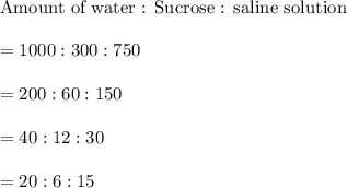 \text{Amount of water : Sucrose : saline solution}\\\\=1000:300:750\\\\=200:60:150\\\\=40:12:30\\\\=20:6:15