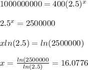 1000000000=400(2.5)^{x}\\\\2.5^{x}=2500000\\\\xln(2.5)=ln(2500000)\\\\x=\frac{ln(2500000}{ln(2.5)}=16.0776