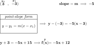 \bf (\stackrel{x_1}{3}~,~\stackrel{y_1}{-3})~\hspace{10em} slope = m\implies -5 \\\\\\ \begin{array}{|c|ll} \cline{1-1} \textit{point-slope form}\\ \cline{1-1} \\ y-y_1=m(x-x_1) \\\\ \cline{1-1} \end{array}\implies y-(-3)=-5(x-3) \\\\\\ y+3=-5x+15\implies \stackrel{y}{f(x)}=-5x+12