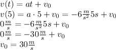 v(t) = at+v_0\\v(5)=a\cdot5+v_0=-6\frac{m}{s^2}5s+v_0\\0\frac{m}{s}=-6\frac{m}{s^2}5s+v_0\\0\frac{m}{s}=-30\frac{m}{s}+v_0\\v_0=30\frac{m}{s}