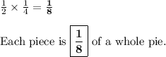 \frac{1}{2}\times{\frac{1}{4}} = \mathbf{\frac{1}{8}}\\\\\text{Each piece is } \boxed{\mathbf{\frac{1}{8}}} \text{ of a whole pie.}