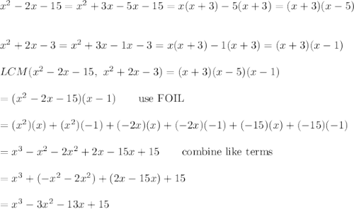 x^2-2x-15=x^2+3x-5x-15=x(x+3)-5(x+3)=(x+3)(x-5)\\\\\\x^2+2x-3=x^2+3x-1x-3=x(x+3)-1(x+3)=(x+3)(x-1)\\\\LCM(x^2-2x-15,\ x^2+2x-3)=(x+3)(x-5)(x-1)\\\\=(x^2-2x-15)(x-1)\qquad\text{use FOIL}\\\\=(x^2)(x)+(x^2)(-1)+(-2x)(x)+(-2x)(-1)+(-15)(x)+(-15)(-1)\\\\=x^3-x^2-2x^2+2x-15x+15\qquad\text{combine like terms}\\\\=x^3+(-x^2-2x^2)+(2x-15x)+15\\\\=x^3-3x^2-13x+15
