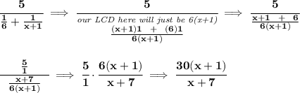 \bf \cfrac{5}{\frac{1}{6}+\frac{1}{x+1}}\implies \cfrac{5}{\stackrel{\textit{our LCD here will just be 6(x+1)}}{\frac{(x+1)1~~+~~(6)1}{6(x+1)}}}\implies \cfrac{5}{\frac{x+1~~+~~6}{6(x+1)}} \\\\\\ \cfrac{\frac{5}{1}}{~~\frac{x+7}{6(x+1)}~~}\implies \cfrac{5}{1}\cdot \cfrac{6(x+1)}{x+7}\implies \cfrac{30(x+1)}{x+7}