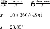 \frac{360}{48\pi }\frac{degrees}{ft}=\frac{x}{10}\frac{degrees}{ft} \\ \\x=10*360/(48\pi )\\ \\x= 23.89\°