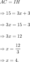 AC=IH\\\\\Rightarrow 15=3x+3\\\\\Rightarrow 3x=15-3\\\\\Rightarrow 3x=12\\\\\Rightarrow x=\dfrac{12}{3}\\\\\Rightarrow x=4.