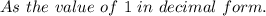 As\ the\ value\ of\ 1 \ in\ decimal\ form.