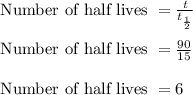 \text{ Number of half lives }=\frac{t}{t_{\frac{1}{2}}}\\\\\text{ Number of half lives }=\frac{90}{15}\\\\\text{ Number of half lives }=6