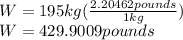 W=195kg(\frac{2.20462 pounds}{1kg})\\ W=429.9009pounds
