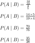 P(A\mid B)=\frac{\frac{14}{19}}{\frac{4}{5}}\\\\P(A\mid B)=\frac{14\times 5}{19\times 4}\\\\P(A\mid B)=\frac{70}{76}\\\\P(A\mid B)=\frac{35}{38}