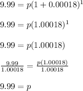 9.99=p(1+0.00018)^1 \\ \\9.99=p(1.00018)^1 \\ \\9.99=p(1.00018) \\ \\\frac{9.99}{1.00018}=\frac{p(1.00018)}{1.00018} \\ \\9.99=p