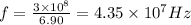 f = \frac{3 \times 10^8}{6.90} = 4.35 \times 10^7 Hz