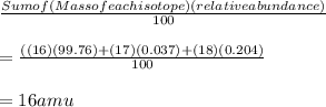 \frac{Sum of (Mass of each isotope)(relative abundance)}{100} \\\\= \frac{((16)(99.76)+(17)(0.037)+(18)(0.204)}{100} \\\\=16 amu