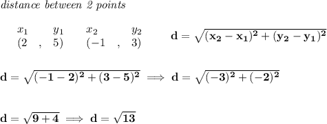 \bf \textit{distance between 2 points}\\ \quad \\&#10;\begin{array}{lllll}&#10;&x_1&y_1&x_2&y_2\\&#10;%  (a,b)&#10;&({{ 2}}\quad ,&{{ 5}})\quad &#10;%  (c,d)&#10;&({{ -1}}\quad ,&{{ 3}})&#10;\end{array}\qquad &#10;%  distance value&#10;d = \sqrt{({{ x_2}}-{{ x_1}})^2 + ({{ y_2}}-{{ y_1}})^2}&#10;\\\\\\&#10;d=\sqrt{(-1-2)^2+(3-5)^2}\implies d=\sqrt{(-3)^2+(-2)^2}&#10;\\\\\\&#10;d=\sqrt{9+4}\implies d=\sqrt{13}